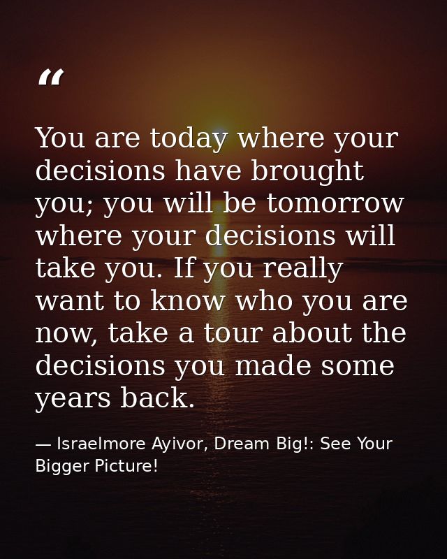 You are today where your decisions have brought you; you will be tomorrow where your decisions will take you. If you rea — Israelmore Ayivor, Dream Big!: See Your Bigger Picture!