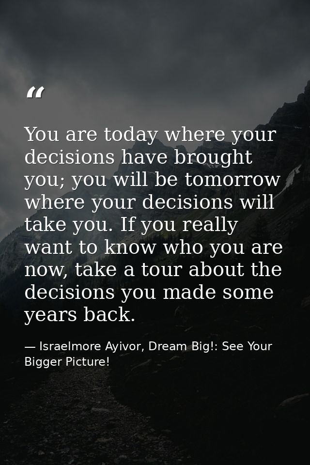 You are today where your decisions have brought you; you will be tomorrow where your decisions will take you. If you rea — Israelmore Ayivor, Dream Big!: See Your Bigger Picture!