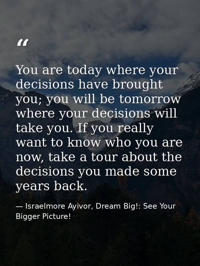You are today where your decisions have brought you; you will be tomorrow where your decisions will take you. If you rea — Israelmore Ayivor, Dream Big!: See Your Bigger Picture!