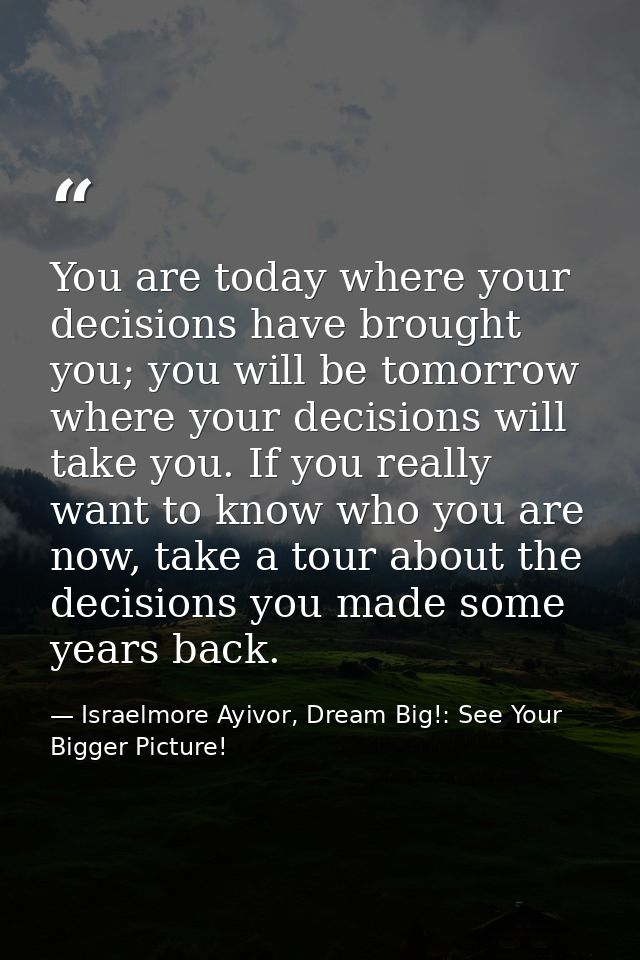 You are today where your decisions have brought you; you will be tomorrow where your decisions will take you. If you rea — Israelmore Ayivor, Dream Big!: See Your Bigger Picture!