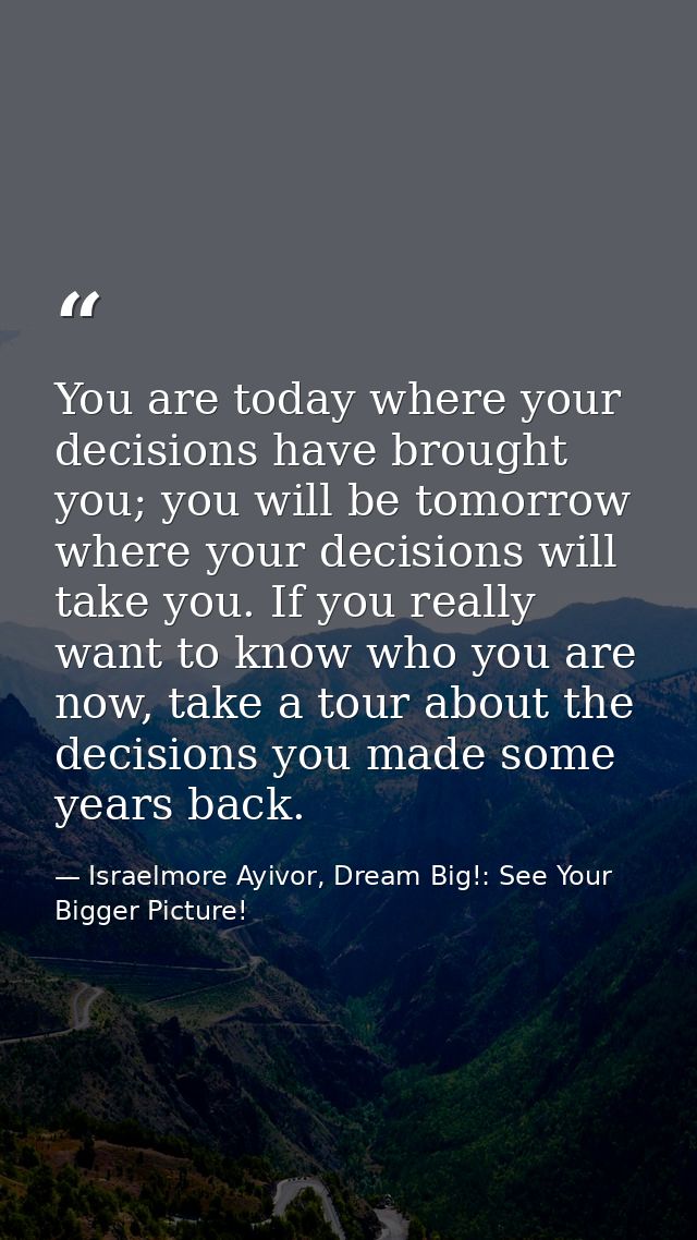 You are today where your decisions have brought you; you will be tomorrow where your decisions will take you. If you rea — Israelmore Ayivor, Dream Big!: See Your Bigger Picture!