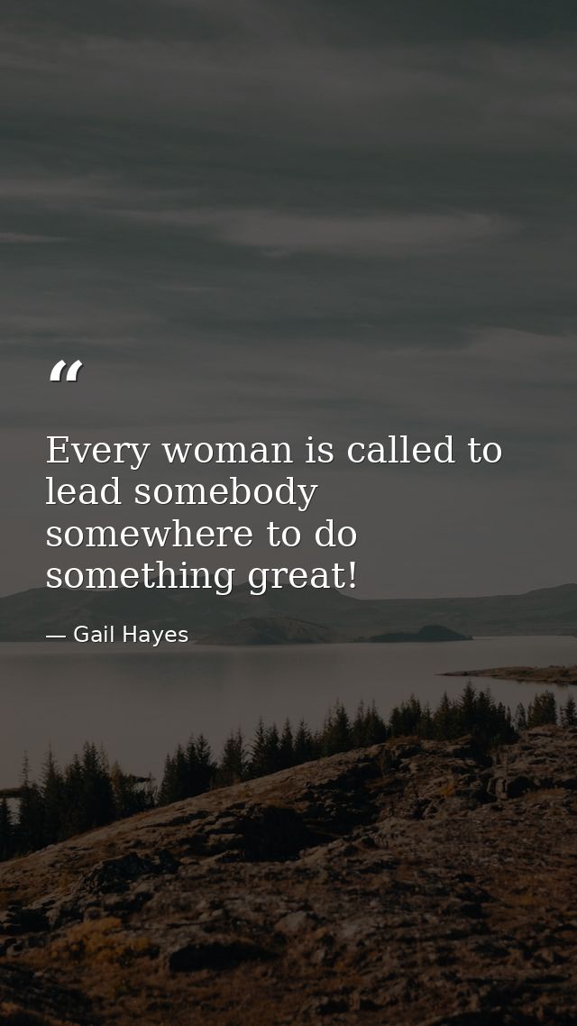 Every woman is called to lead somebody somewhere to do something great! — Gail Hayes