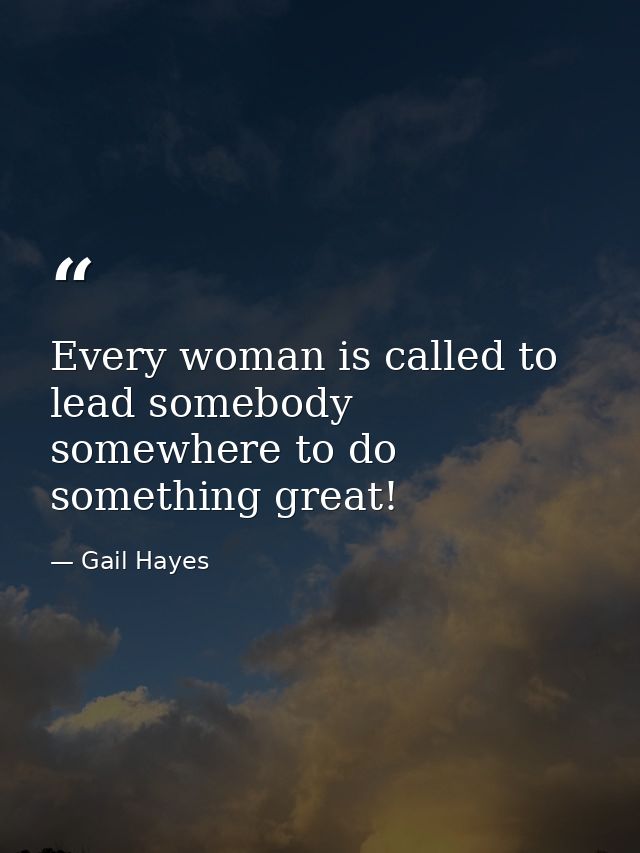 Every woman is called to lead somebody somewhere to do something great! — Gail Hayes