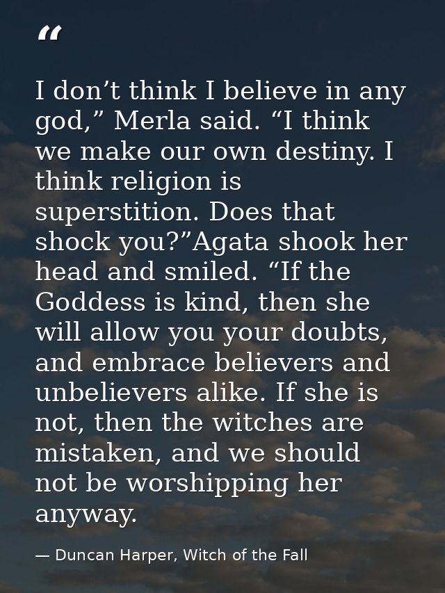 I don’t think I believe in any god,” Merla said. “I think we make our own destiny. I think religion is superstition. Doe — Duncan Harper, Witch of the Fall