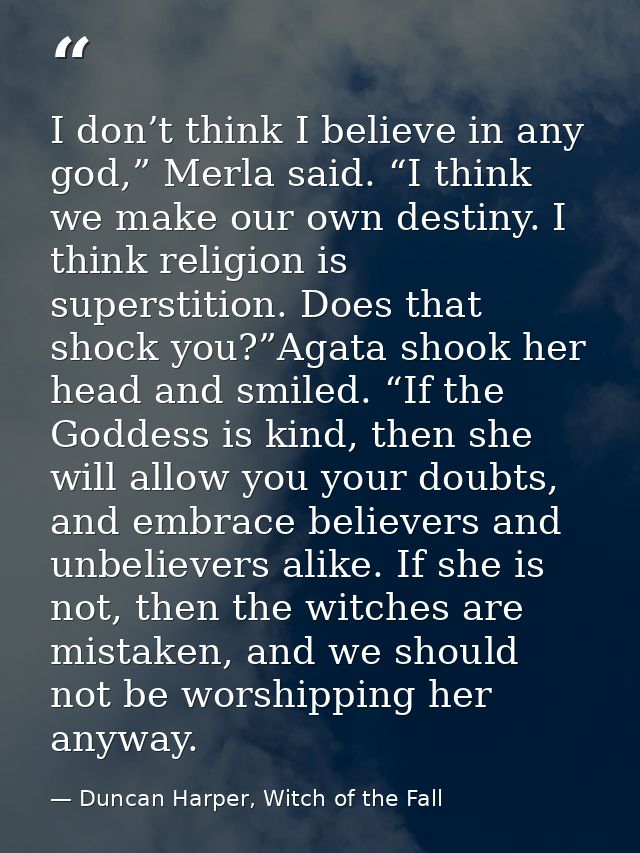 I don’t think I believe in any god,” Merla said. “I think we make our own destiny. I think religion is superstition. Doe — Duncan Harper, Witch of the Fall