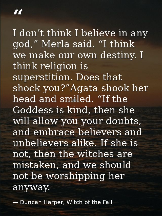 I don’t think I believe in any god,” Merla said. “I think we make our own destiny. I think religion is superstition. Doe — Duncan Harper, Witch of the Fall