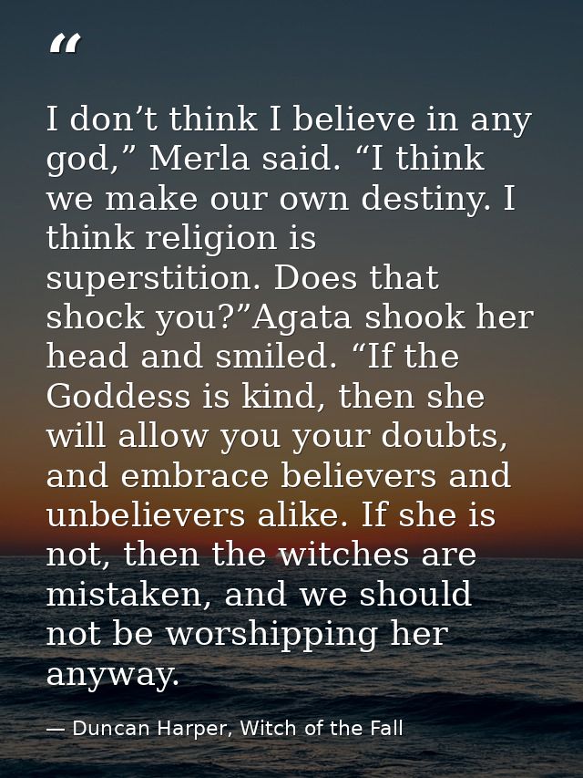 I don’t think I believe in any god,” Merla said. “I think we make our own destiny. I think religion is superstition. Doe — Duncan Harper, Witch of the Fall