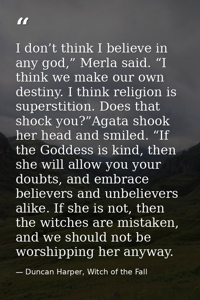 I don’t think I believe in any god,” Merla said. “I think we make our own destiny. I think religion is superstition. Doe — Duncan Harper, Witch of the Fall