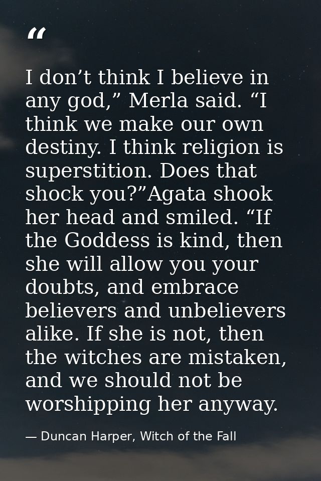 I don’t think I believe in any god,” Merla said. “I think we make our own destiny. I think religion is superstition. Doe — Duncan Harper, Witch of the Fall