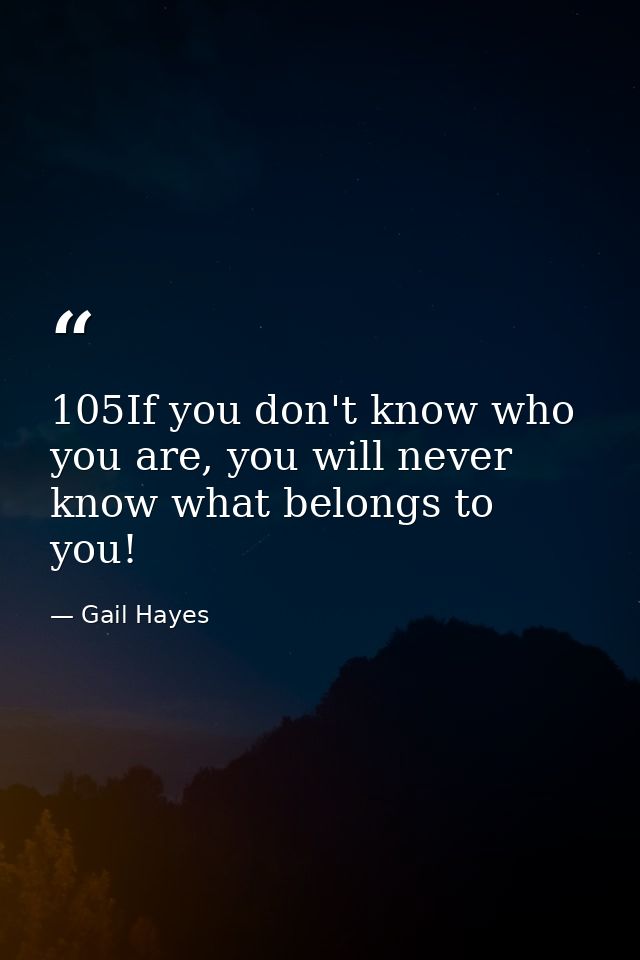 105If you don't know who you are, you will never know what belongs to you! — Gail Hayes