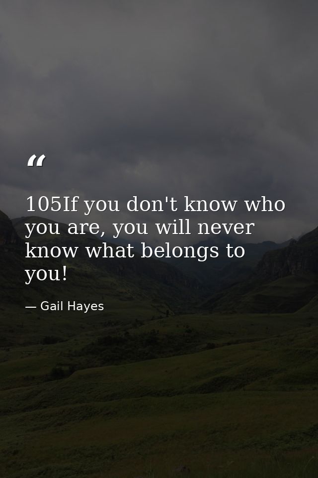 105If you don't know who you are, you will never know what belongs to you! — Gail Hayes