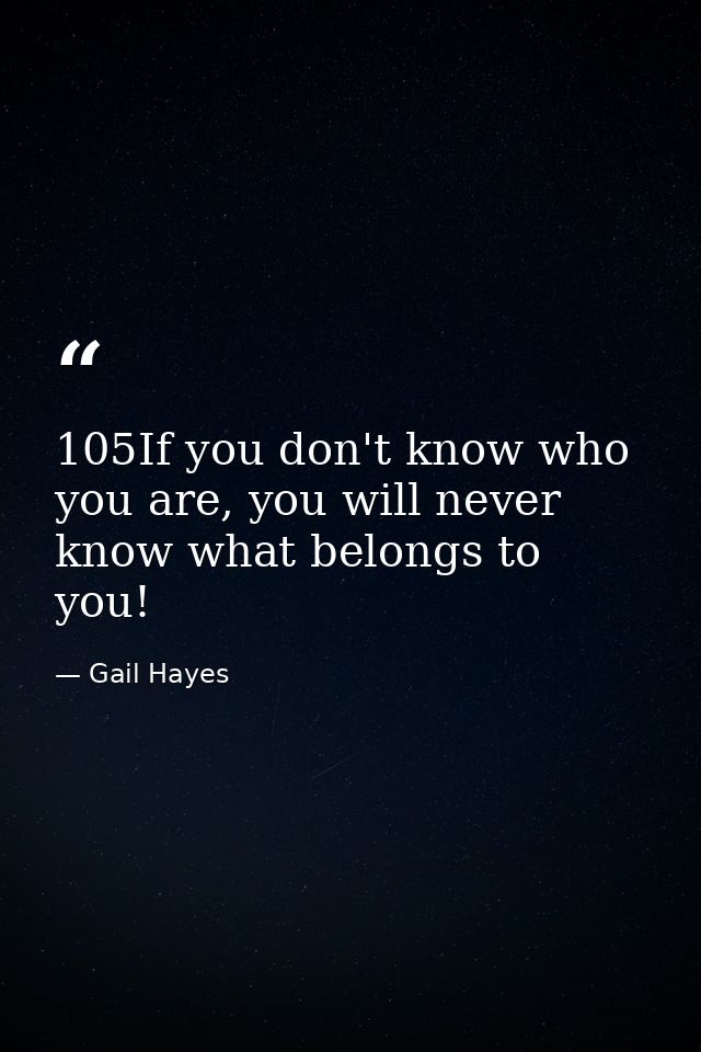 105If you don't know who you are, you will never know what belongs to you! — Gail Hayes