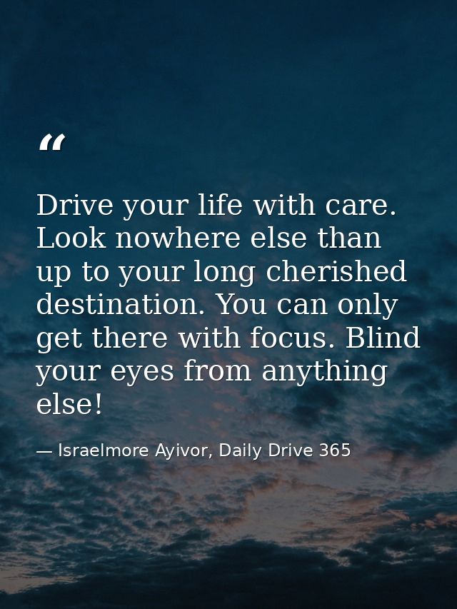 Drive your life with care. Look nowhere else than up to your long cherished destination. You can only get there with foc — Israelmore Ayivor, Daily Drive 365