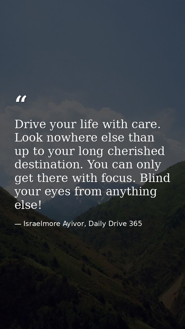 Drive your life with care. Look nowhere else than up to your long cherished destination. You can only get there with foc — Israelmore Ayivor, Daily Drive 365