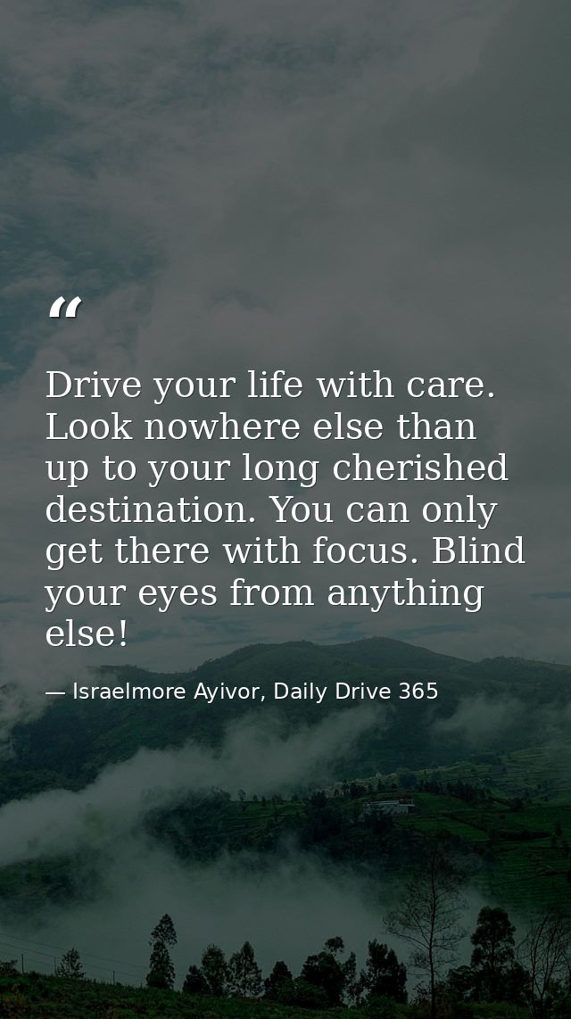 Drive your life with care. Look nowhere else than up to your long cherished destination. You can only get there with foc — Israelmore Ayivor, Daily Drive 365