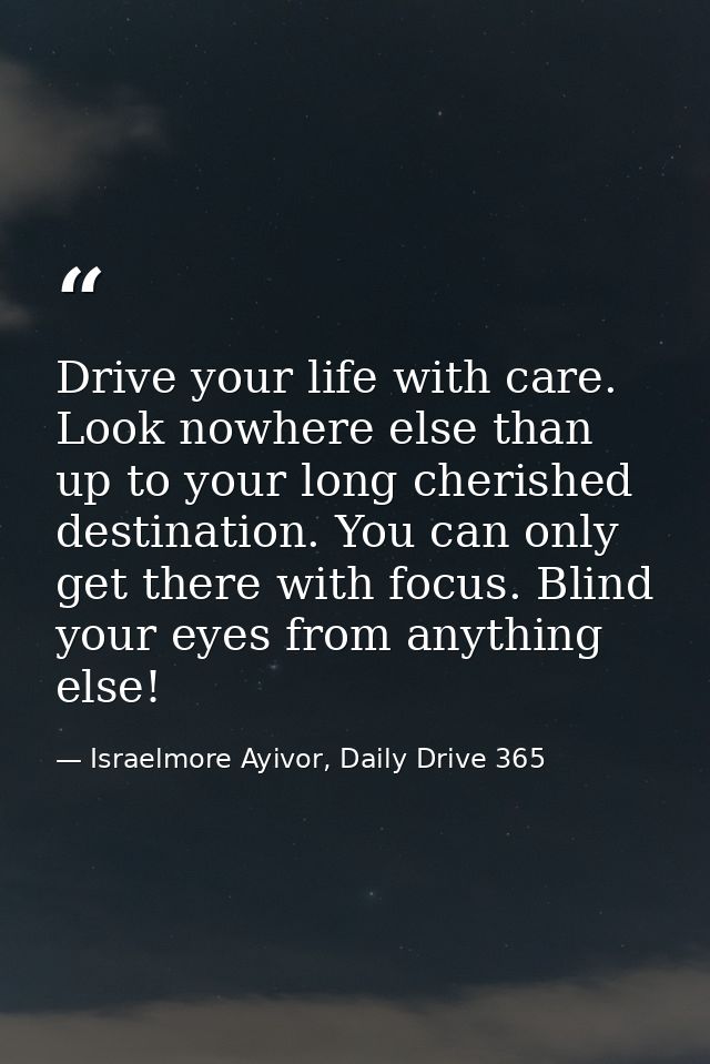 Drive your life with care. Look nowhere else than up to your long cherished destination. You can only get there with foc — Israelmore Ayivor, Daily Drive 365