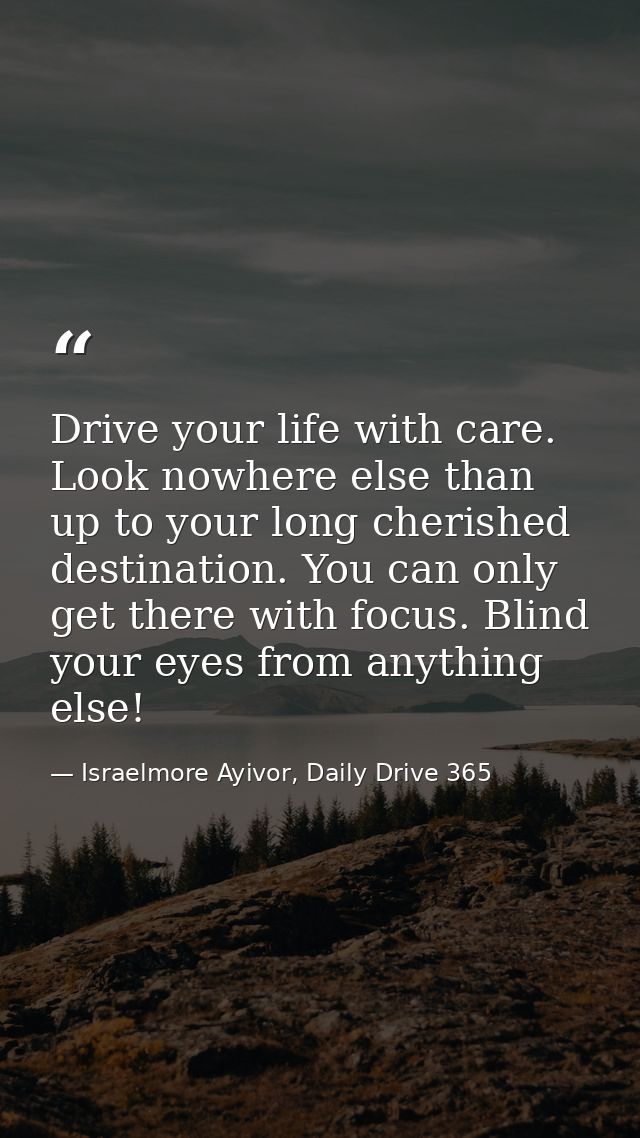 Drive your life with care. Look nowhere else than up to your long cherished destination. You can only get there with foc — Israelmore Ayivor, Daily Drive 365