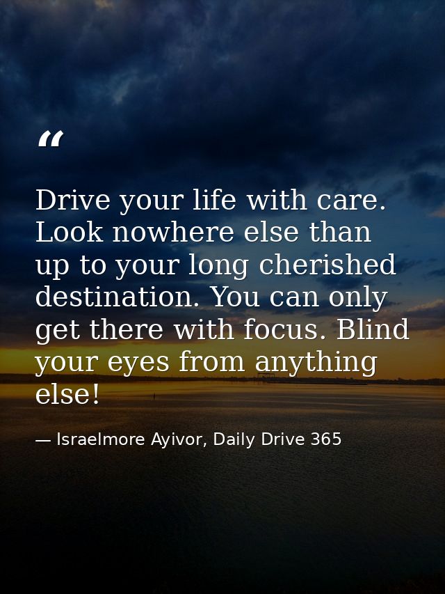 Drive your life with care. Look nowhere else than up to your long cherished destination. You can only get there with foc — Israelmore Ayivor, Daily Drive 365