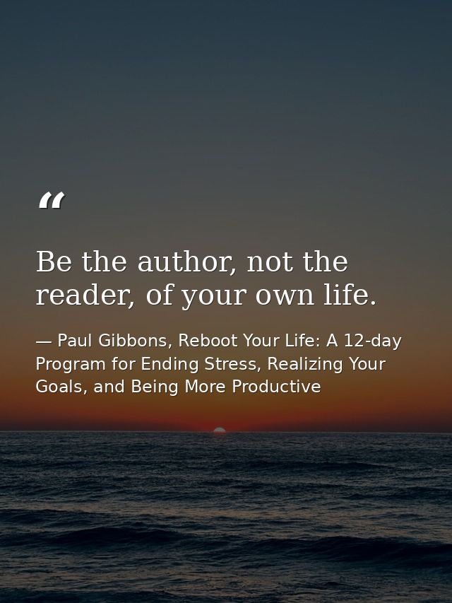 Be the author, not the reader, of your own life. — Paul Gibbons, Reboot Your Life: A 12-day Program for Ending Stress, Realizing Your Goals, and Being More Productive