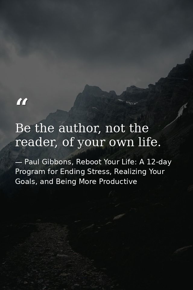 Be the author, not the reader, of your own life. — Paul Gibbons, Reboot Your Life: A 12-day Program for Ending Stress, Realizing Your Goals, and Being More Productive