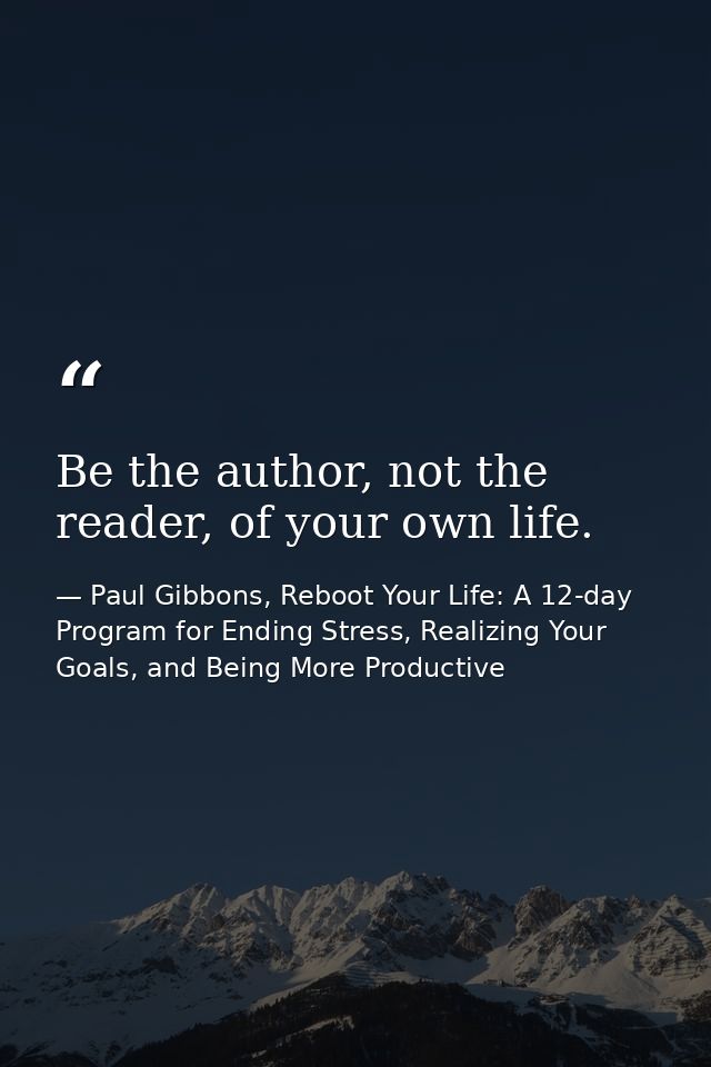 Be the author, not the reader, of your own life. — Paul Gibbons, Reboot Your Life: A 12-day Program for Ending Stress, Realizing Your Goals, and Being More Productive