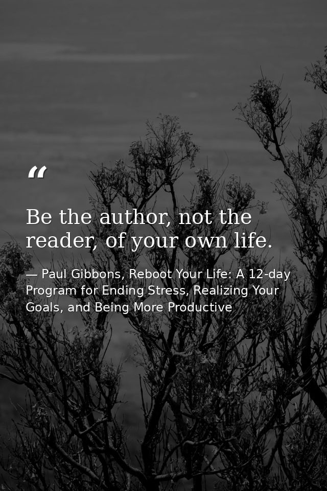 Be the author, not the reader, of your own life. — Paul Gibbons, Reboot Your Life: A 12-day Program for Ending Stress, Realizing Your Goals, and Being More Productive