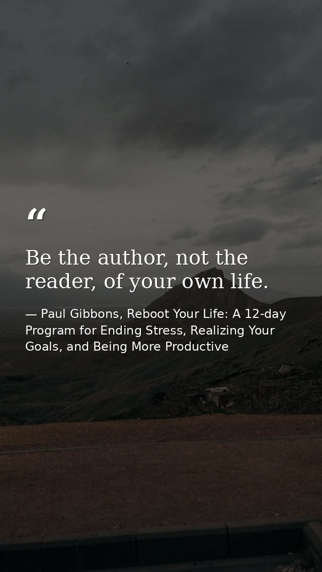 Be the author, not the reader, of your own life. — Paul Gibbons, Reboot Your Life: A 12-day Program for Ending Stress, Realizing Your Goals, and Being More Productive