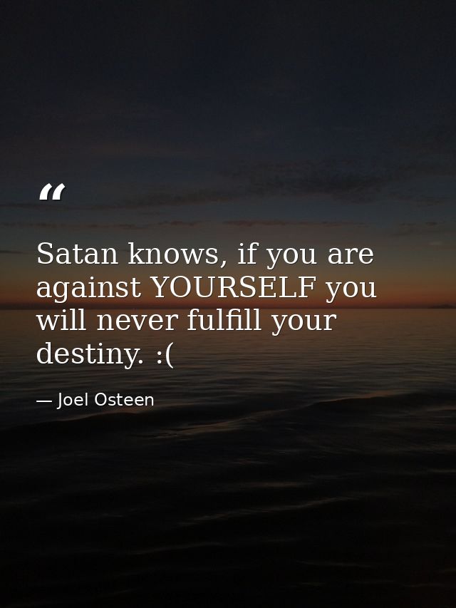 Satan knows, if you are against YOURSELF you will never fulfill your destiny. :( — Joel Osteen