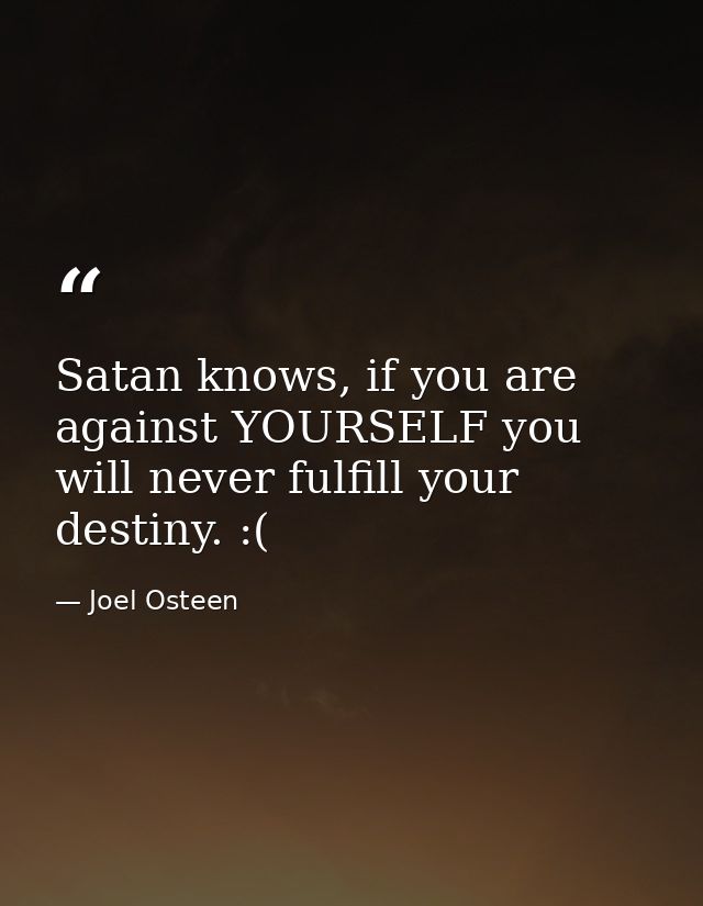 Satan knows, if you are against YOURSELF you will never fulfill your destiny. :( — Joel Osteen