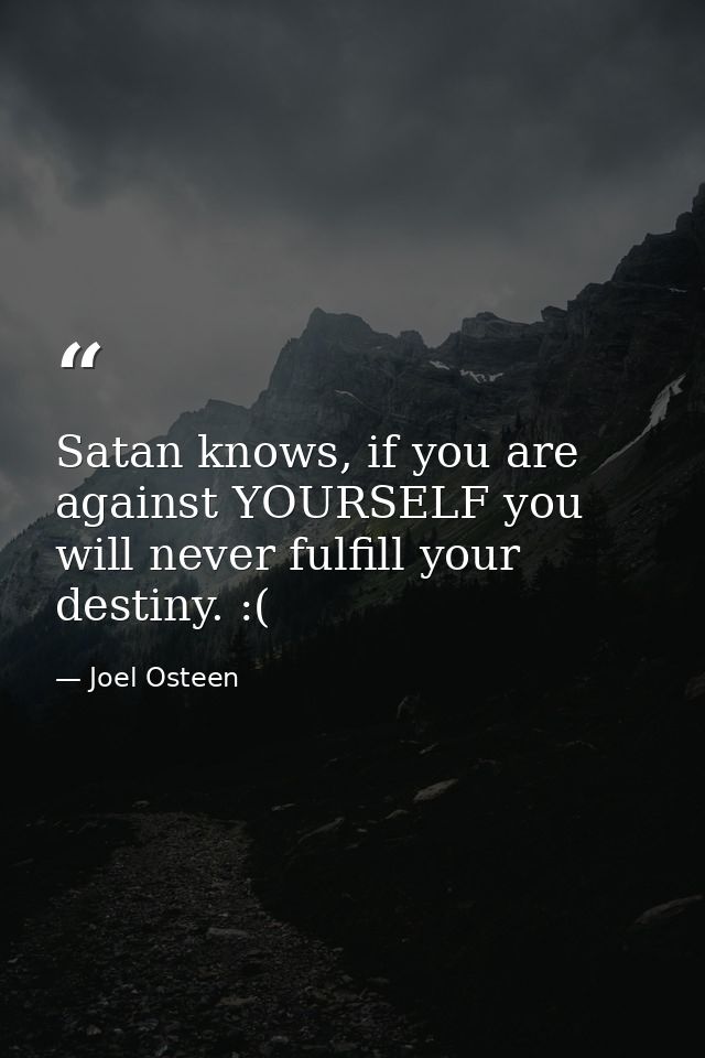 Satan knows, if you are against YOURSELF you will never fulfill your destiny. :( — Joel Osteen
