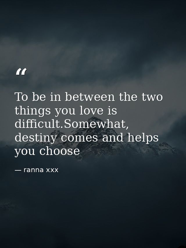 To be in between the two things you love is difficult.Somewhat, destiny comes and helps you choose — ranna xxx