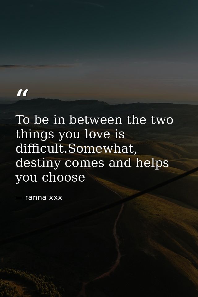 To be in between the two things you love is difficult.Somewhat, destiny comes and helps you choose — ranna xxx