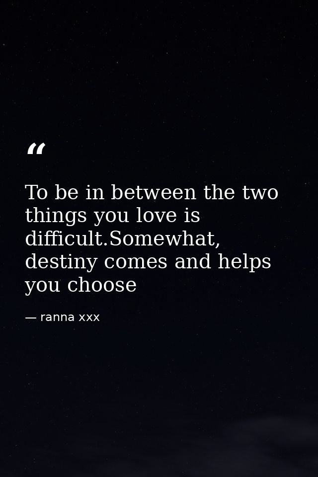 To be in between the two things you love is difficult.Somewhat, destiny comes and helps you choose — ranna xxx