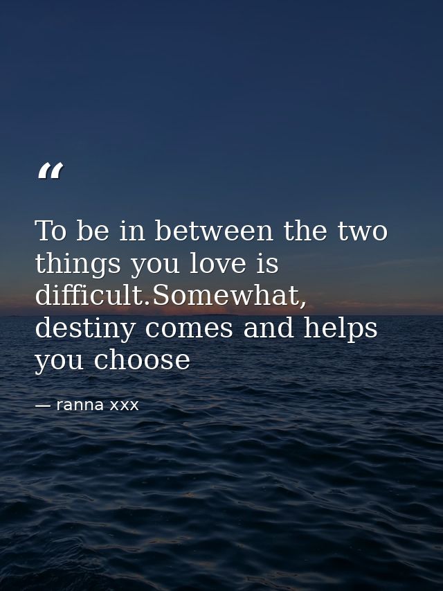 To be in between the two things you love is difficult.Somewhat, destiny comes and helps you choose — ranna xxx