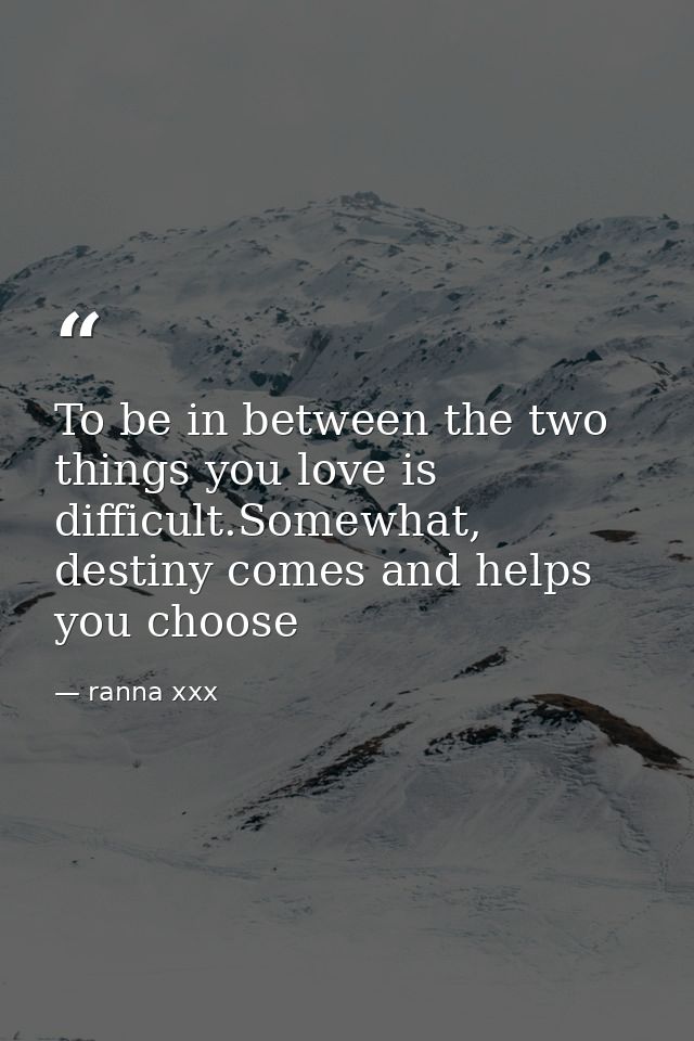 To be in between the two things you love is difficult.Somewhat, destiny comes and helps you choose — ranna xxx