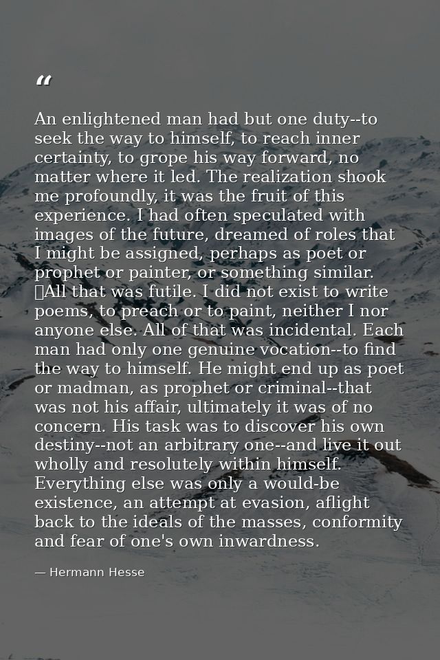 An enlightened man had but one duty--to seek the way to himself, to reach inner certainty, to grope his way forward, no  — Hermann Hesse