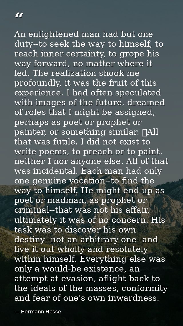An enlightened man had but one duty--to seek the way to himself, to reach inner certainty, to grope his way forward, no  — Hermann Hesse