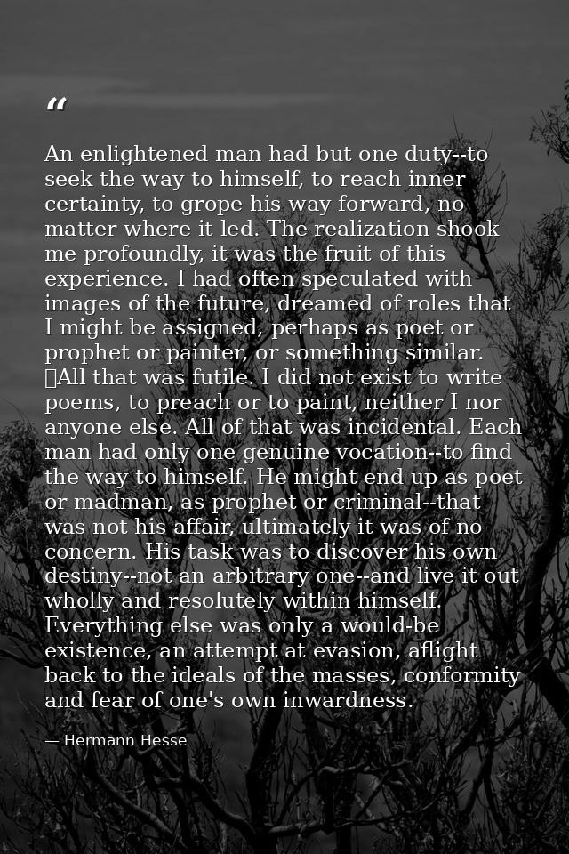 An enlightened man had but one duty--to seek the way to himself, to reach inner certainty, to grope his way forward, no  — Hermann Hesse