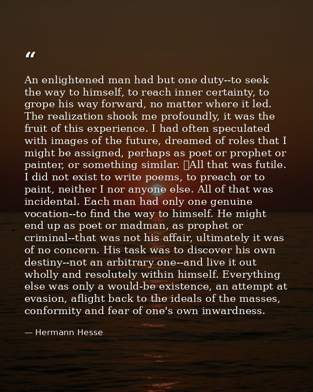 An enlightened man had but one duty--to seek the way to himself, to reach inner certainty, to grope his way forward, no  — Hermann Hesse