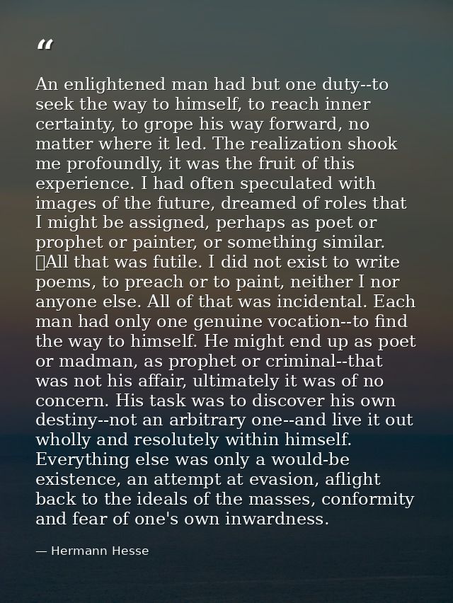 An enlightened man had but one duty--to seek the way to himself, to reach inner certainty, to grope his way forward, no  — Hermann Hesse