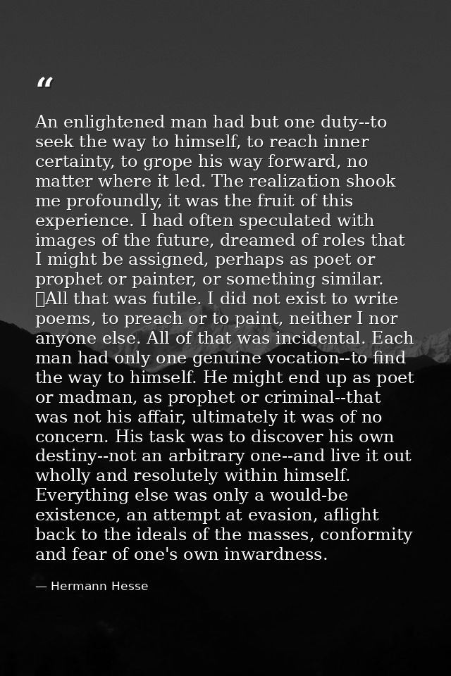 An enlightened man had but one duty--to seek the way to himself, to reach inner certainty, to grope his way forward, no  — Hermann Hesse