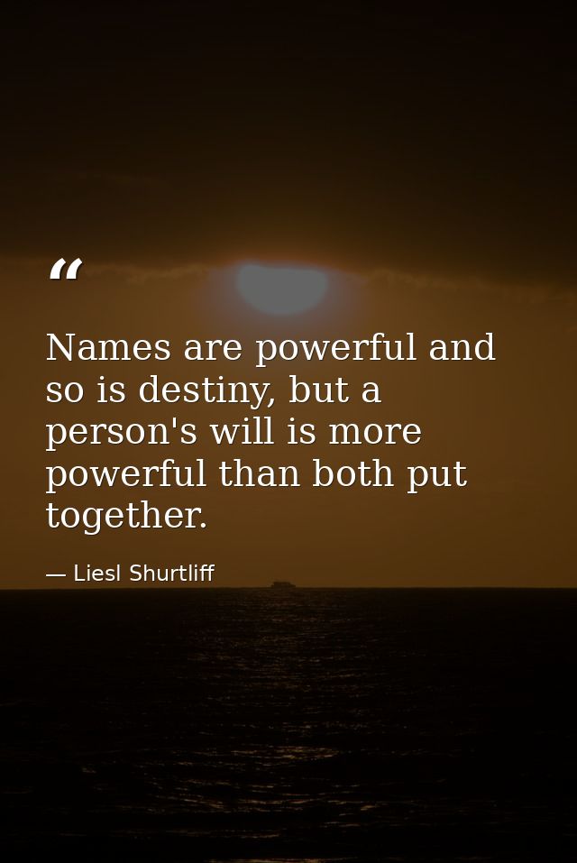 Names are powerful and so is destiny, but a person's will is more powerful than both put together. — Liesl Shurtliff