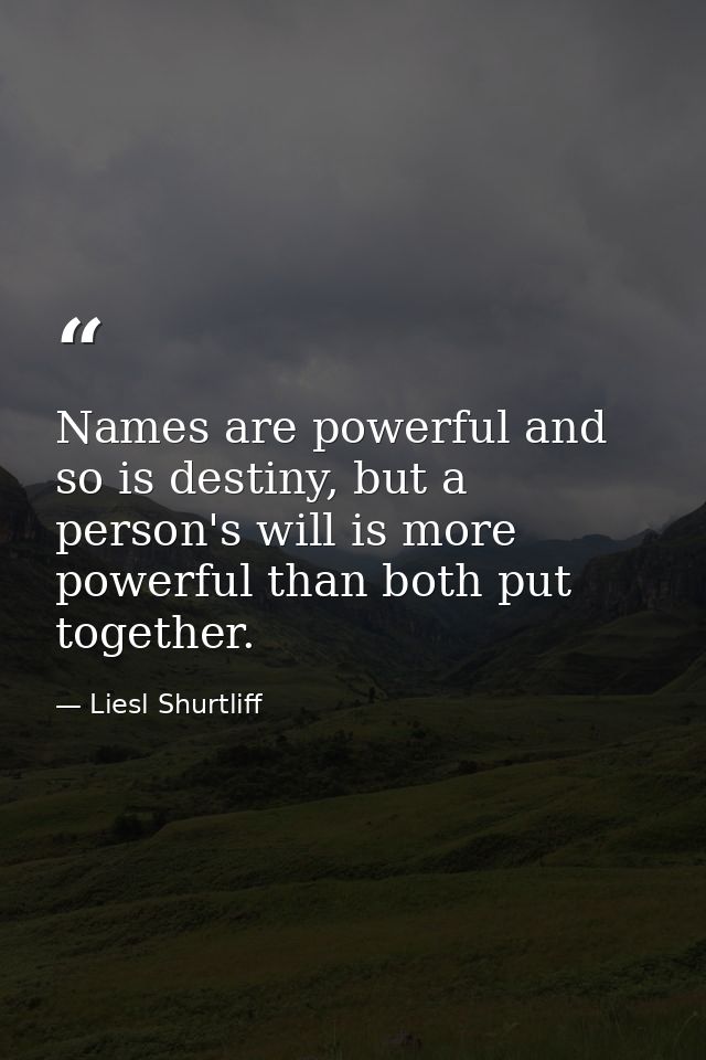 Names are powerful and so is destiny, but a person's will is more powerful than both put together. — Liesl Shurtliff