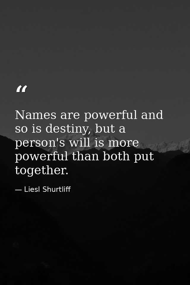 Names are powerful and so is destiny, but a person's will is more powerful than both put together. — Liesl Shurtliff