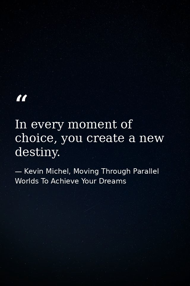 In every moment of choice, you create a new destiny. — Kevin Michel, Moving Through Parallel Worlds To Achieve Your Dreams