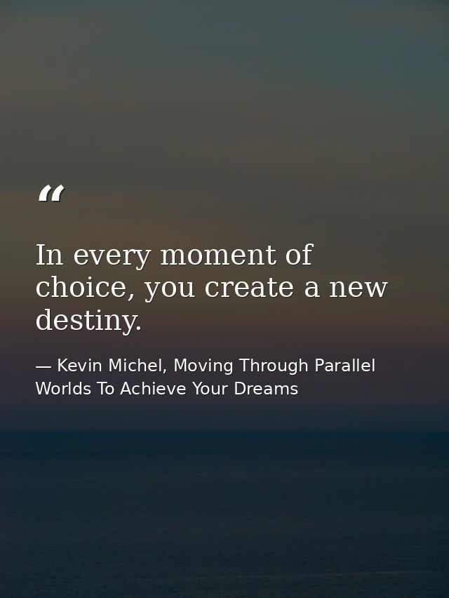 In every moment of choice, you create a new destiny. — Kevin Michel, Moving Through Parallel Worlds To Achieve Your Dreams