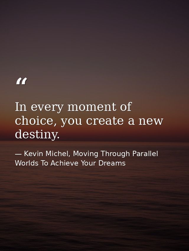 In every moment of choice, you create a new destiny. — Kevin Michel, Moving Through Parallel Worlds To Achieve Your Dreams