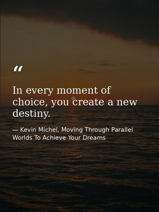 In every moment of choice, you create a new destiny. — Kevin Michel, Moving Through Parallel Worlds To Achieve Your Dreams
