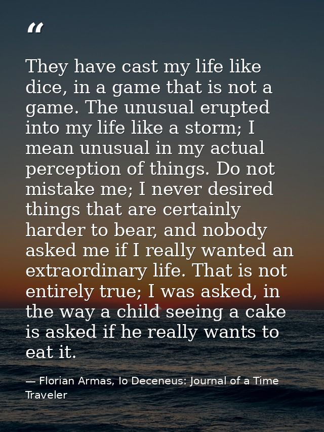 They have cast my life like dice, in a game that is not a game. The unusual erupted into my life like a storm; I mean un — Florian Armas, Io Deceneus: Journal of a Time Traveler