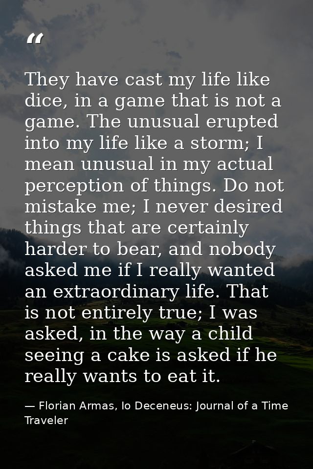 They have cast my life like dice, in a game that is not a game. The unusual erupted into my life like a storm; I mean un — Florian Armas, Io Deceneus: Journal of a Time Traveler